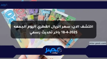 اكتشف الآن: سعر الريال القطري اليوم الجمعة 18-4-2025 بآخر تحديث رسمي